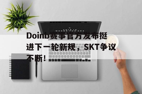 关于Doinb赛事官方发布挺进下一轮新规，SKT争议不断！的信息-爱游戏体育app